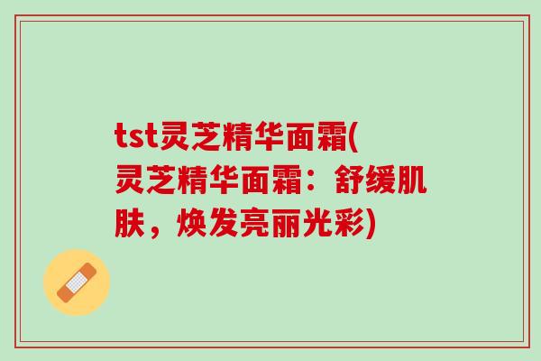 tst灵芝精华面霜(灵芝精华面霜：舒缓肌肤，焕发亮丽光彩)