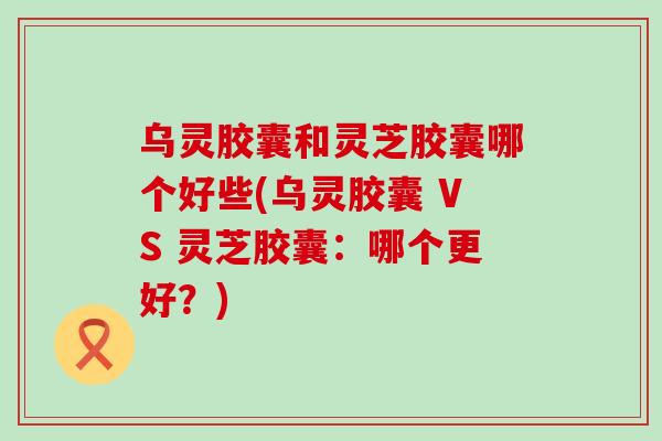 乌灵胶囊和灵芝胶囊哪个好些(乌灵胶囊 VS 灵芝胶囊：哪个更好？)