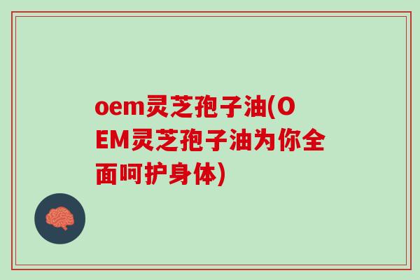 oem灵芝孢子油(OEM灵芝孢子油为你全面呵护身体)