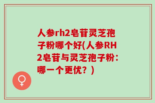 人参rh2皂苷灵芝孢子粉哪个好(人参RH2皂苷与灵芝孢子粉：哪一个更优？)