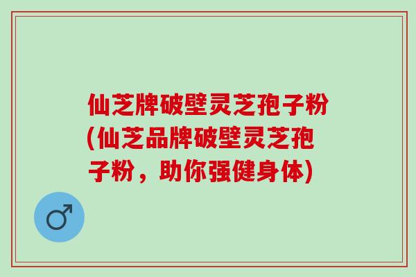 仙芝牌破壁灵芝孢子粉(仙芝品牌破壁灵芝孢子粉,助你强健身体) 仙芝牌破壁灵芝孢子粉(仙芝品牌破壁灵芝孢子粉,助你强健身体)