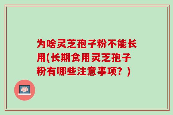 为啥灵芝孢子粉不能长用(长期食用灵芝孢子粉有哪些注意事项？)