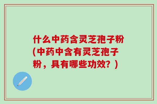 什么中药含灵芝孢子粉(中药中含有灵芝孢子粉，具有哪些功效？)