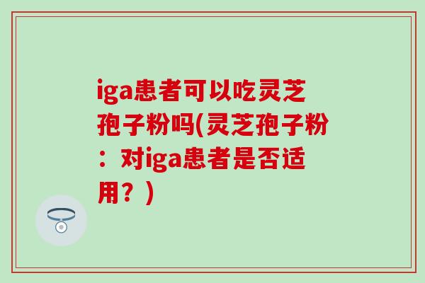 iga患者可以吃灵芝孢子粉吗(灵芝孢子粉：对iga患者是否适用？)