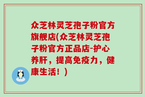 众芝林灵芝孢子粉官方旗舰店(众芝林灵芝孢子粉官方正品店-护心养肝，提高免疫力，健康生活！)