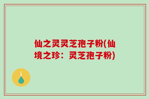 仙之灵灵芝孢子粉(仙境之珍：灵芝孢子粉)