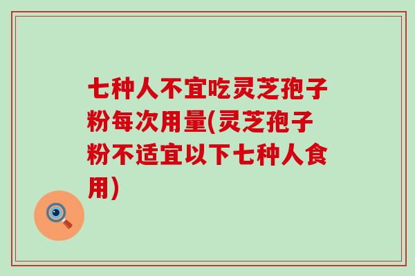 七种人不宜吃灵芝孢子粉每次用量(灵芝孢子粉不适宜以下七种人食用)