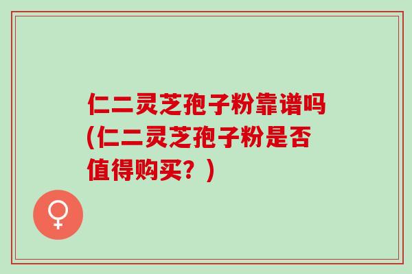 仁二灵芝孢子粉靠谱吗(仁二灵芝孢子粉是否值得购买？)
