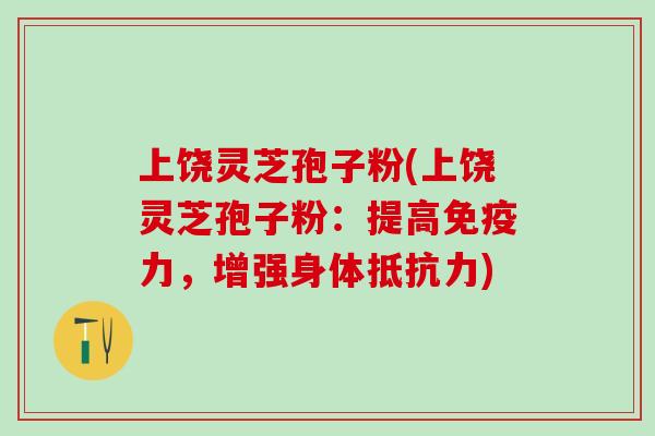 上饶灵芝孢子粉(上饶灵芝孢子粉：提高免疫力，增强身体抵抗力)