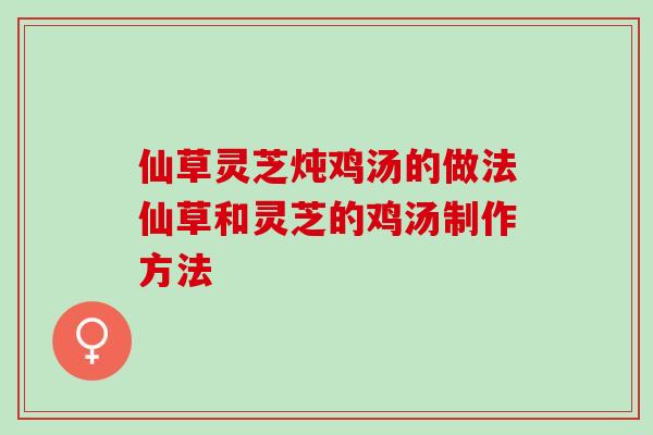 仙草灵芝炖鸡汤的做法仙草和灵芝的鸡汤制作方法