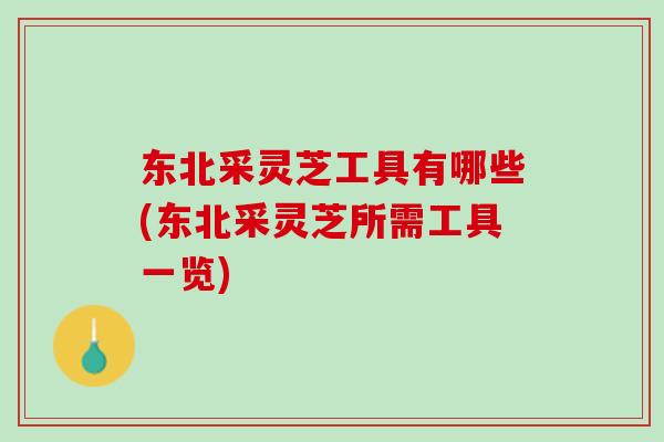 东北采灵芝工具有哪些(东北采灵芝所需工具一览) 东北采灵芝工具有哪些(东北采灵芝所需工具一览)