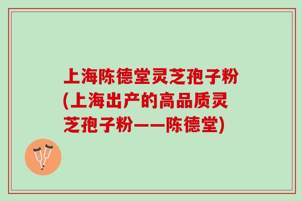 上海陈德堂灵芝孢子粉(上海出产的高品质灵芝孢子粉——陈德堂)