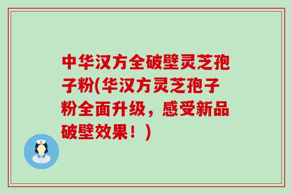 中华汉方全破壁灵芝孢子粉(华汉方灵芝孢子粉全面升级，感受新品破壁效果！)