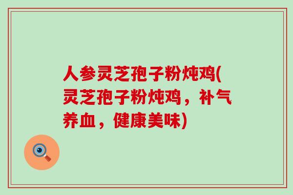 人参灵芝孢子粉炖鸡(灵芝孢子粉炖鸡，补气养血，健康美味)