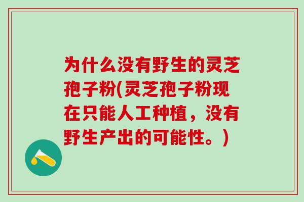 为什么没有野生的灵芝孢子粉(灵芝孢子粉现在只能人工种植，没有野生产出的可能性。)