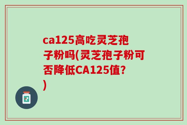 ca125高吃灵芝孢子粉吗(灵芝孢子粉可否降低CA125值？)