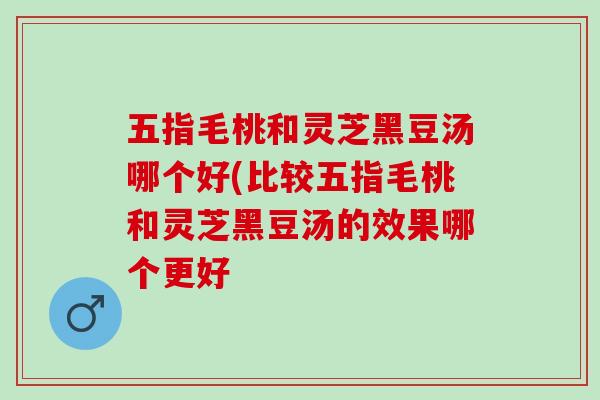 五指毛桃和灵芝黑豆汤哪个好(比较五指毛桃和灵芝黑豆汤的效果哪个更好