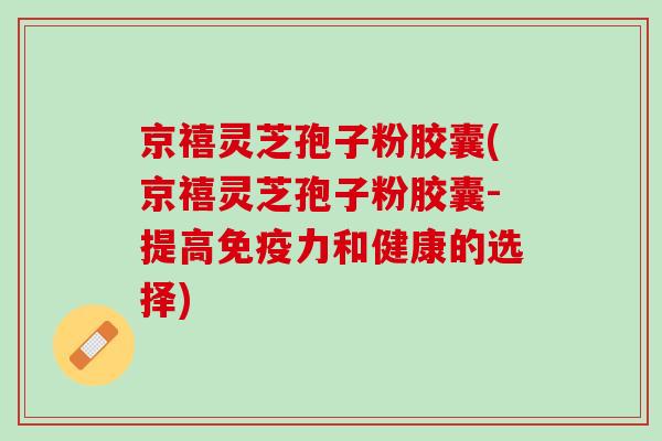 京禧灵芝孢子粉胶囊(京禧灵芝孢子粉胶囊-提高免疫力和健康的选择)
