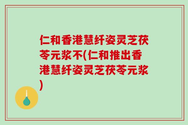 仁和香港慧纤姿灵芝茯苓元浆不(仁和推出香港慧纤姿灵芝茯苓元浆)