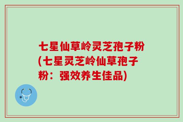 七星仙草岭灵芝孢子粉(七星灵芝岭仙草孢子粉：强效养生佳品)