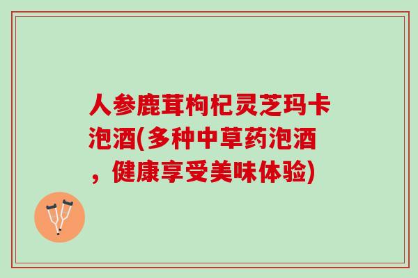人参鹿茸枸杞灵芝玛卡泡酒(多种中草药泡酒，健康享受美味体验)