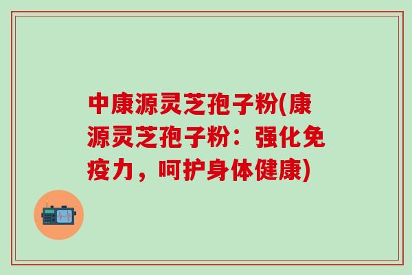 中康源灵芝孢子粉(康源灵芝孢子粉：强化免疫力，呵护身体健康)