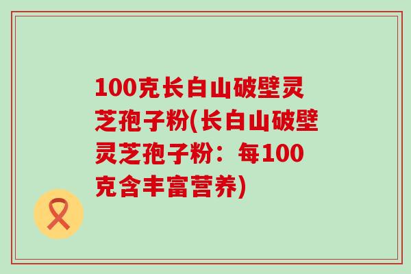 100克长白山破壁灵芝孢子粉(长白山破壁灵芝孢子粉：每100克含丰富营养)