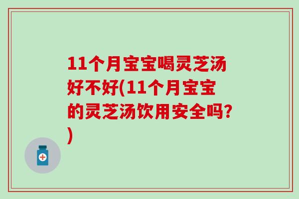 11个月宝宝喝灵芝汤好不好(11个月宝宝的灵芝汤饮用安全吗？)