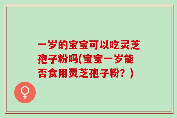 一岁的宝宝可以吃灵芝孢子粉吗(宝宝一岁能否食用灵芝孢子粉？)