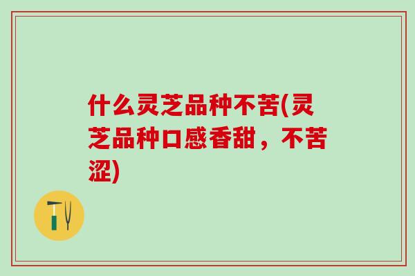 什么灵芝品种不苦(灵芝品种口感香甜，不苦涩)