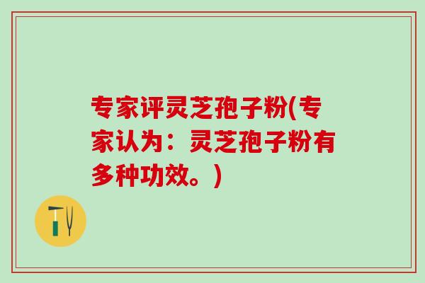 专家评灵芝孢子粉(专家认为：灵芝孢子粉有多种功效。)