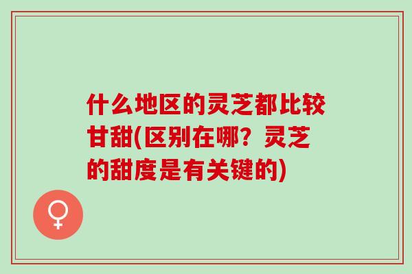 什么地区的灵芝都比较甘甜(区别在哪？灵芝的甜度是有关键的)
