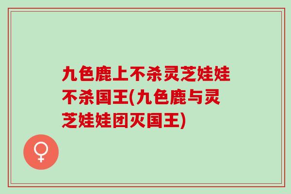 九色鹿上不杀灵芝娃娃不杀国王(九色鹿与灵芝娃娃团灭国王)