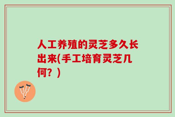 人工养殖的灵芝多久长出来(手工培育灵芝几何？)