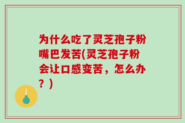 为什么吃了灵芝孢子粉嘴巴发苦(灵芝孢子粉会让口感变苦，怎么办？)