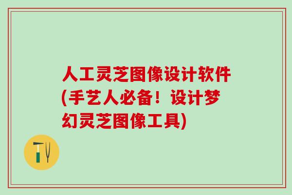 人工灵芝图像设计软件(手艺人必备！设计梦幻灵芝图像工具)