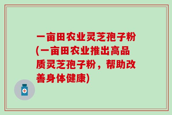 一亩田农业灵芝孢子粉(一亩田农业推出高品质灵芝孢子粉，帮助改善身体健康)