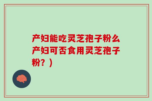 产妇能吃灵芝孢子粉么产妇可否食用灵芝孢子粉？)