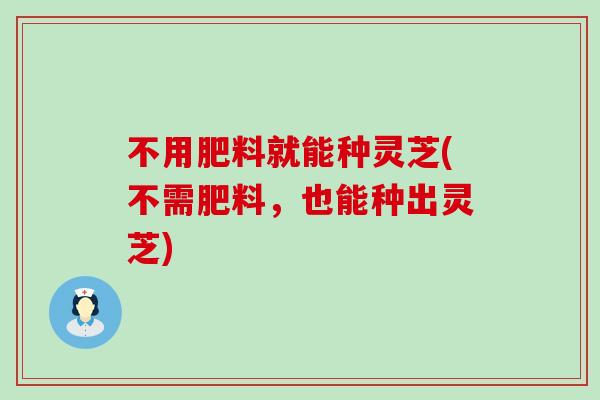 不用肥料就能种灵芝(不需肥料，也能种出灵芝)