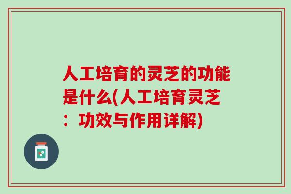 人工培育的灵芝的功能是什么(人工培育灵芝：功效与作用详解)