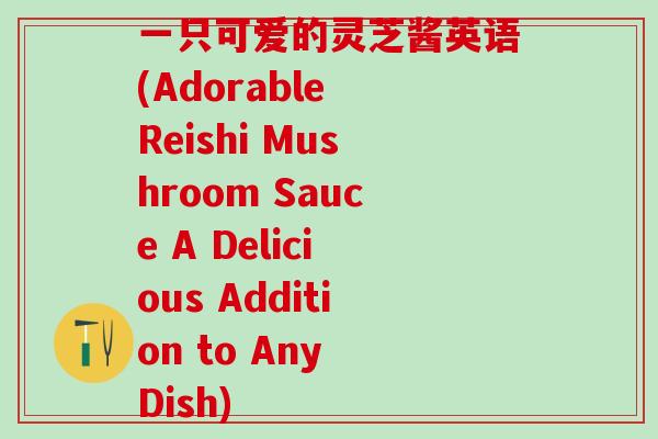 一只可爱的灵芝酱英语(Adorable Reishi Mushroom Sauce A Delicious Addition to Any Dish)