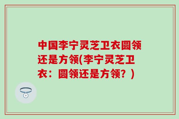 中国李宁灵芝卫衣圆领还是方领(李宁灵芝卫衣：圆领还是方领？)