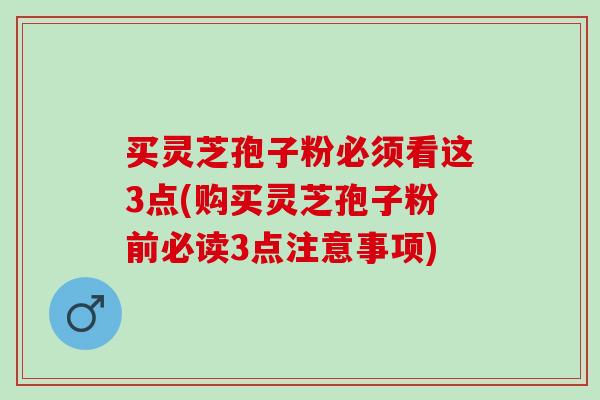买灵芝孢子粉必须看这3点(购买灵芝孢子粉前必读3点注意事项)