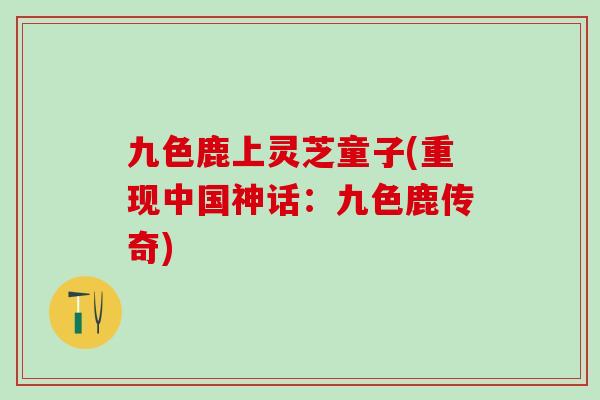 九色鹿上灵芝童子(重现中国神话：九色鹿传奇)