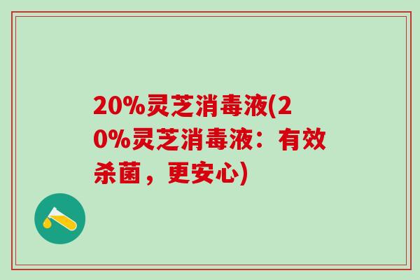 20%灵芝消毒液(20%灵芝消毒液：有效杀菌，更安心)