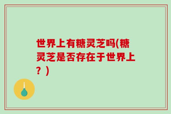 世界上有糖灵芝吗(糖灵芝是否存在于世界上？)