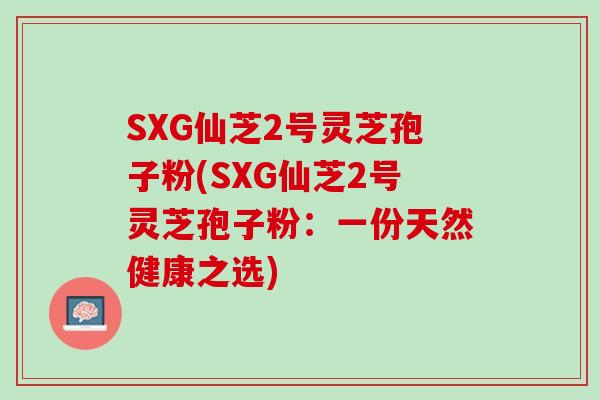 SXG仙芝2号灵芝孢子粉(SXG仙芝2号灵芝孢子粉：一份天然健康之选)