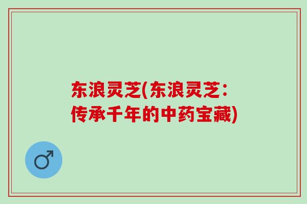 东浪灵芝(东浪灵芝：传承千年的中药宝藏)