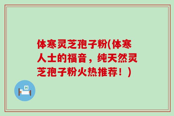 体寒灵芝孢子粉(体寒人士的福音，纯天然灵芝孢子粉火热推荐！)