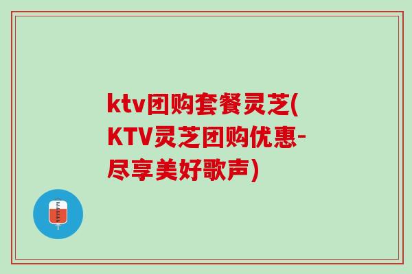 ktv团购套餐灵芝(KTV灵芝团购优惠-尽享美好歌声)